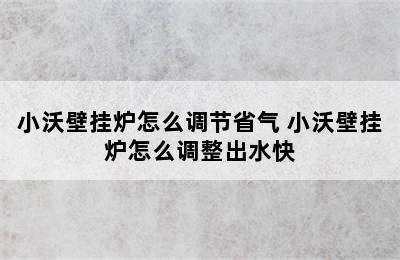 小沃壁挂炉怎么调节省气 小沃壁挂炉怎么调整出水快